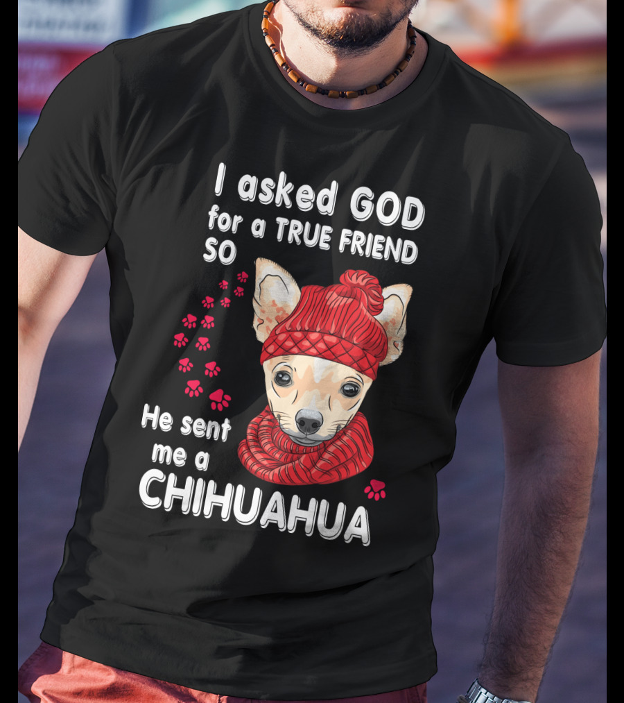 I Asked God For A True Friend So He Sent Me A Chihuahua T-Shirt