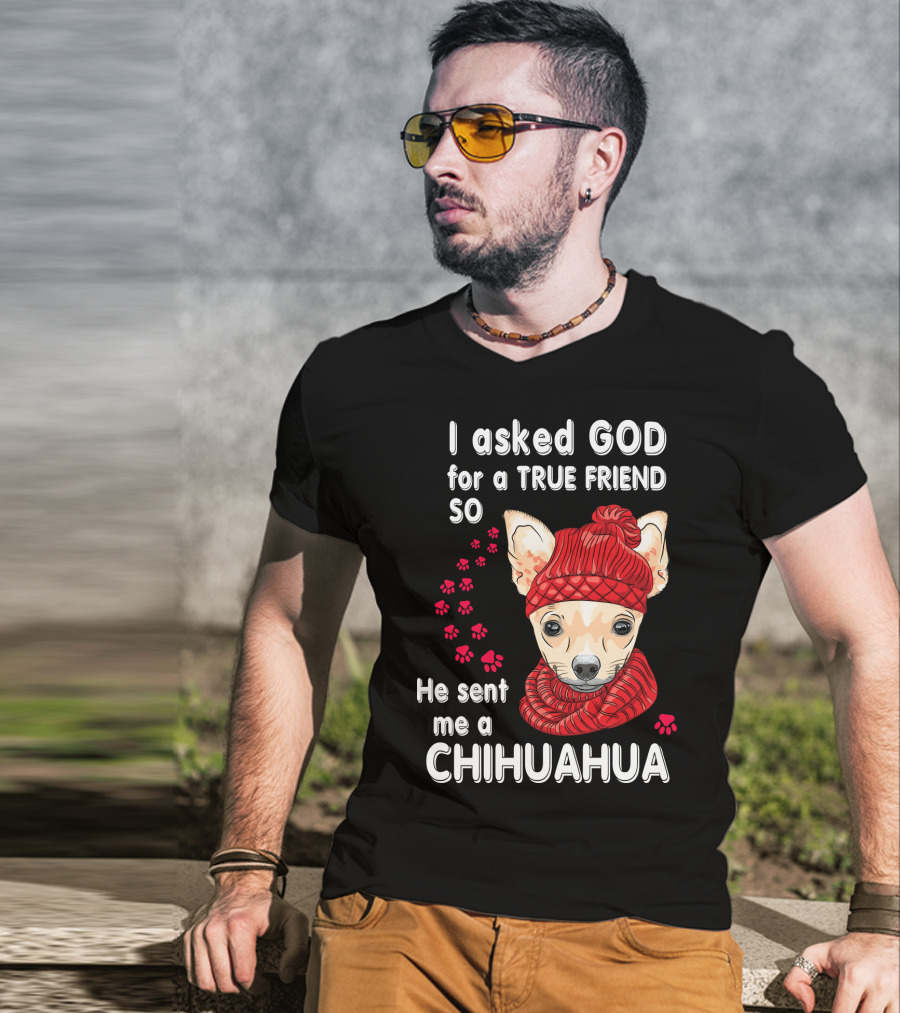 I Asked God For A True Friend So He Sent Me A Chihuahua T-Shirt