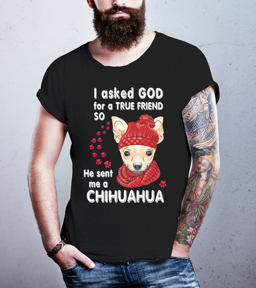 I Asked God For A True Friend So He Sent Me A Chihuahua T-Shirt