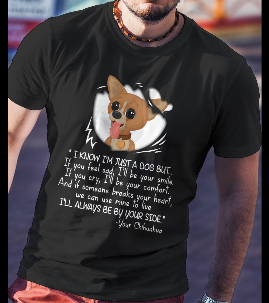 I Know I'm Just A Dog But I'll Be Your Smile Comfort I'll Always Be By Your Side Your Chihuahua T-Shirt