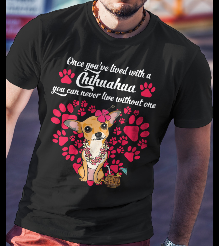 Once You’ve Lived With A Chihuahua You Can Never Live Without One Paws And Floral Lei T-Shirt