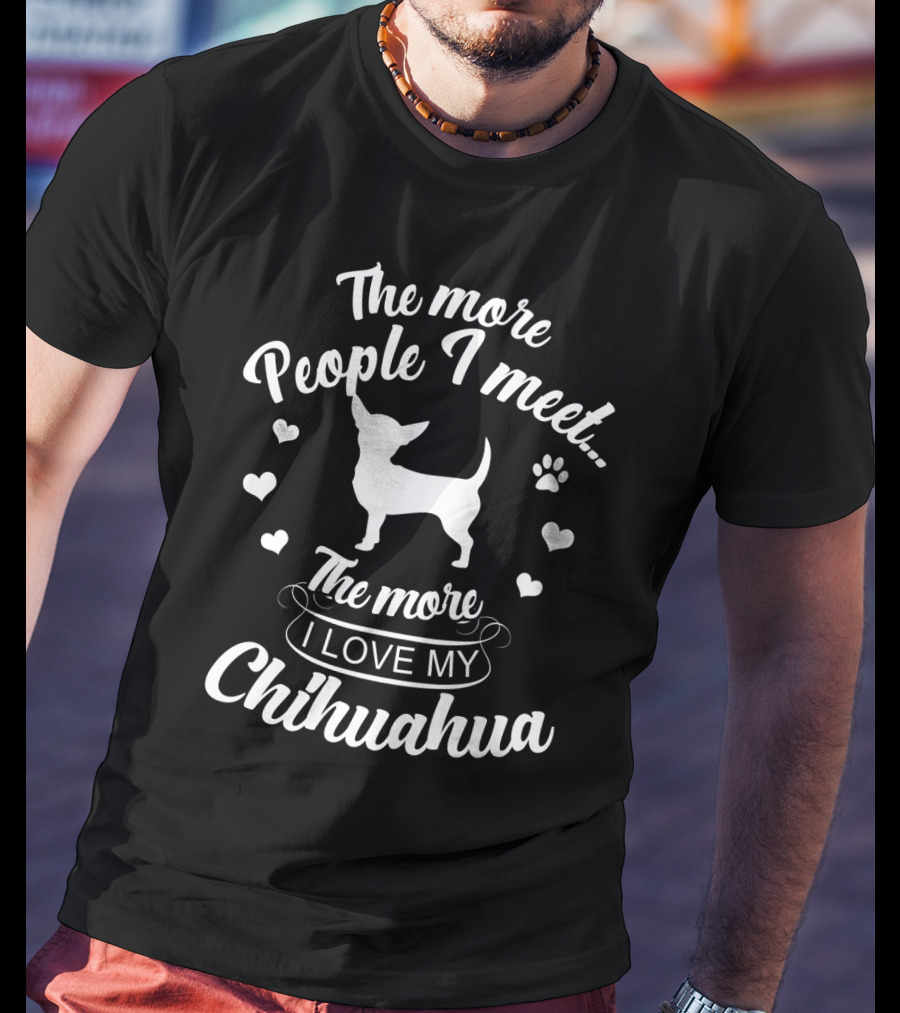 The More People I Meet The More I Love My Chihuahua T-Shirt