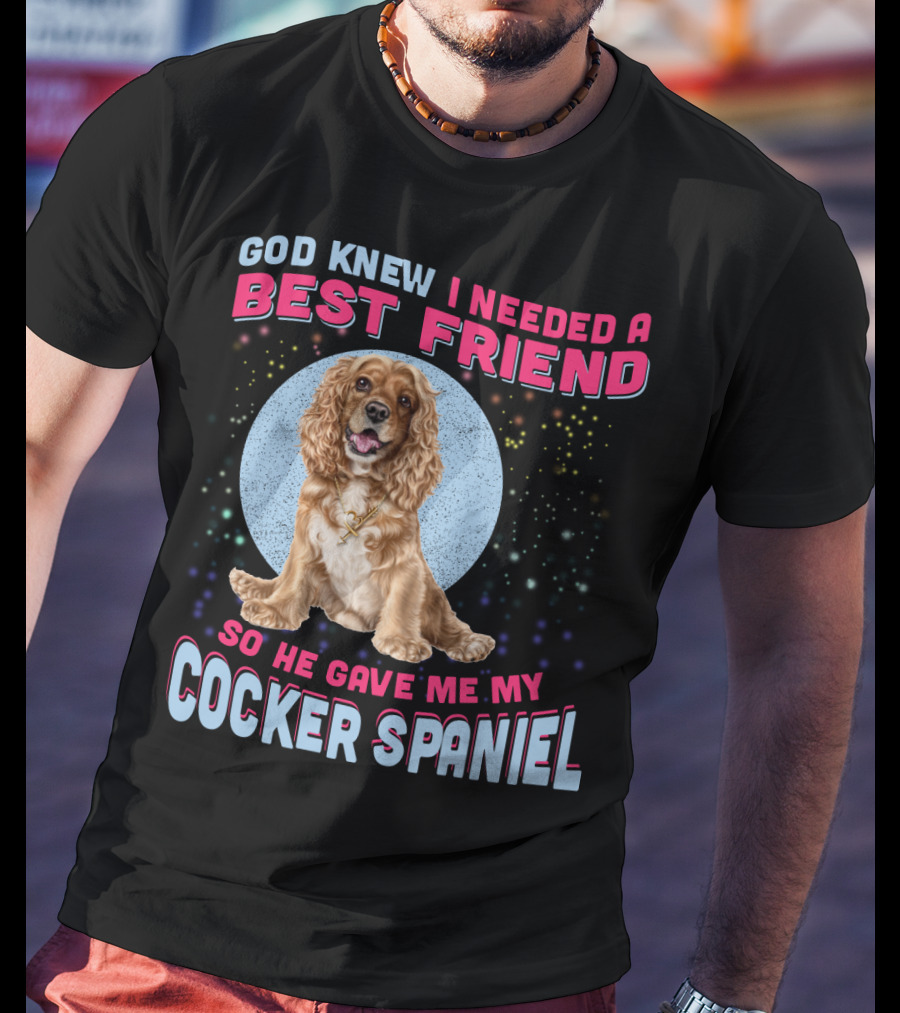 God Knew I Needed A Best Friend So He Gave Me My Cocker Spaniel T-Shirt