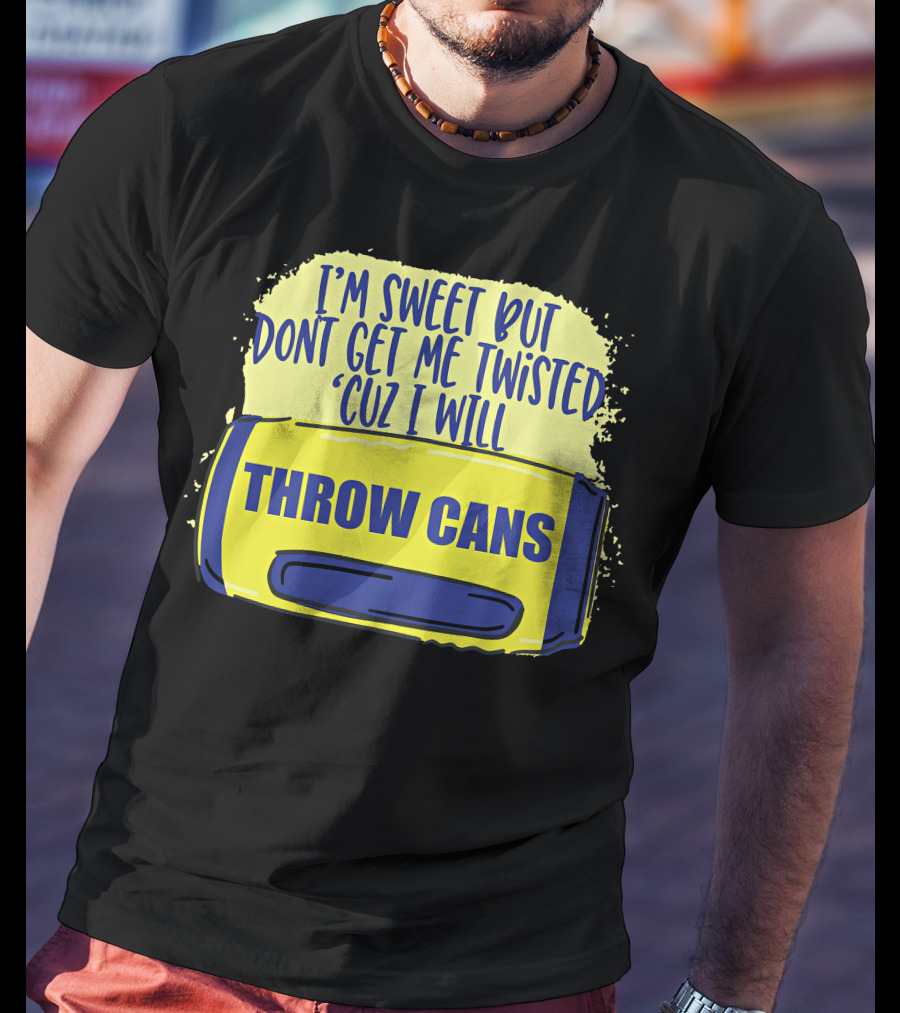 I'm Sweet But Don't Get Me Twisted 'Cuz I Will Throw Cans T-Shirt