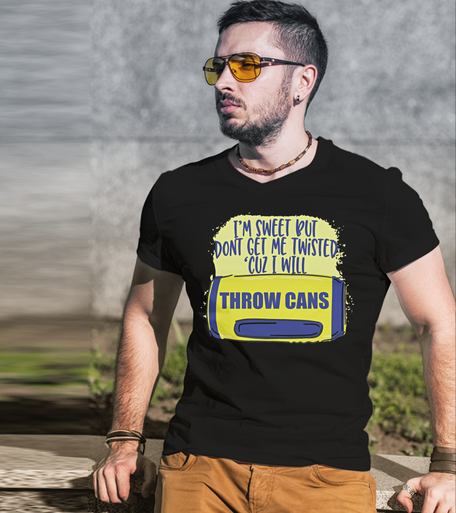 I'm Sweet But Don't Get Me Twisted 'Cuz I Will Throw Cans T-Shirt