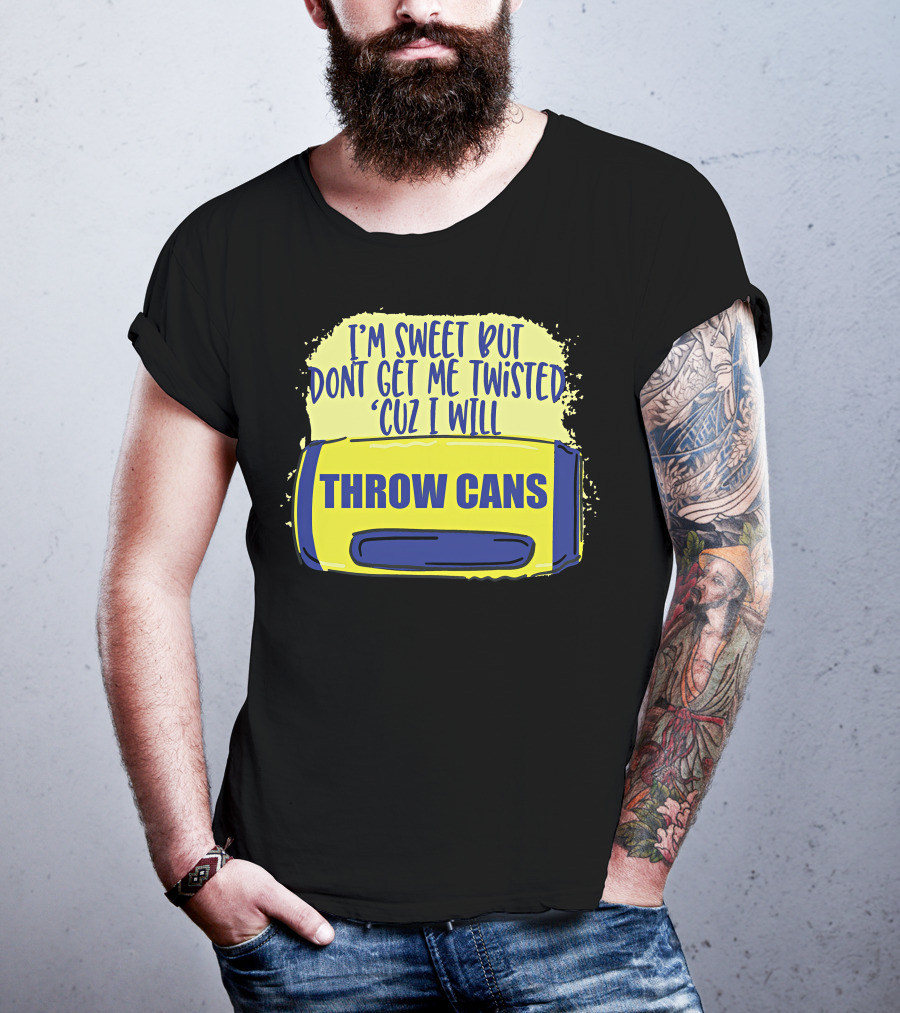 I'm Sweet But Don't Get Me Twisted 'Cuz I Will Throw Cans T-Shirt