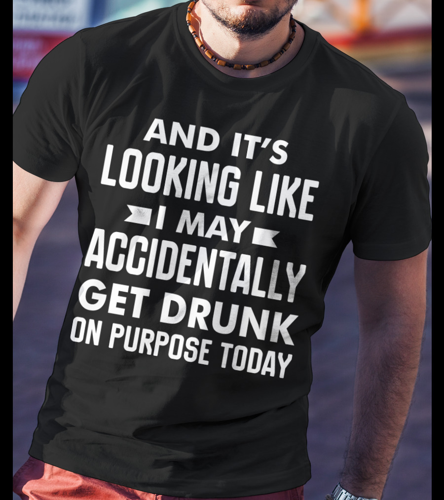 And It's Looking Like I May Accidentally Get Drunk On Purpose Today T-Shirt