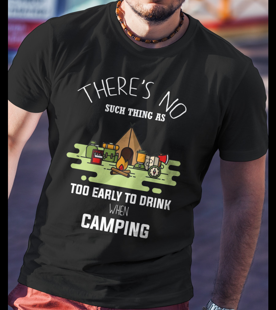 There's No Such Thing As Too Early To Drink When Camping T-Shirt