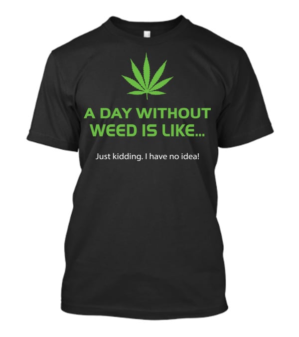A Day Without Weed Is Like Just Kidding I Have No Idea T-Shirt