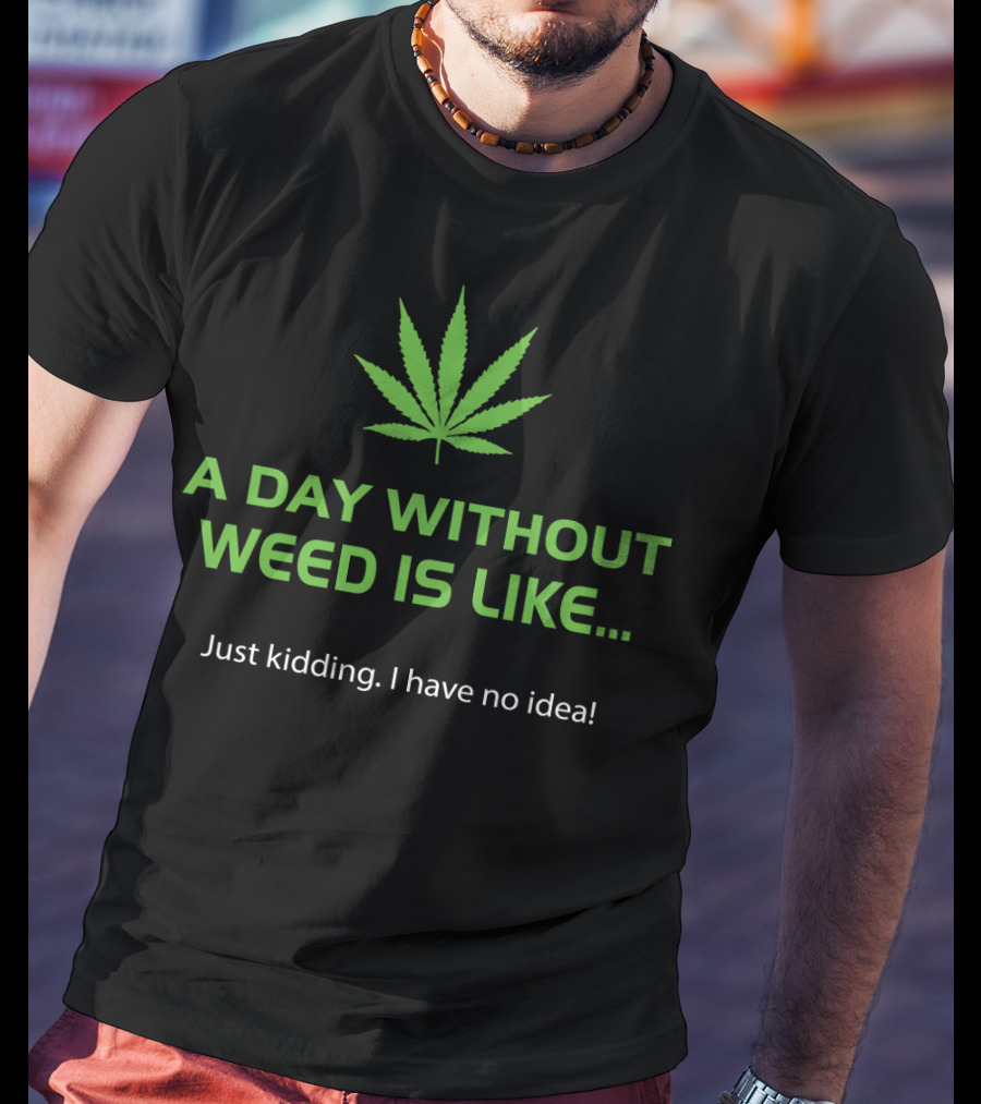 A Day Without Weed Is Like Just Kidding I Have No Idea T-Shirt
