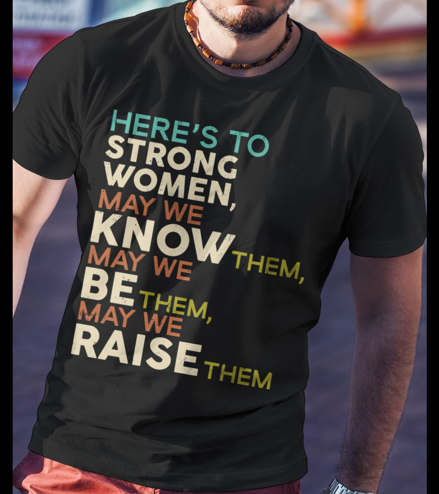 Here's To Strong Women May We Know Them May We Be Them May We Raise Them T-Shirt
