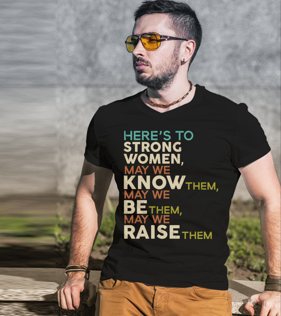 Here's To Strong Women May We Know Them May We Be Them May We Raise Them T-Shirt