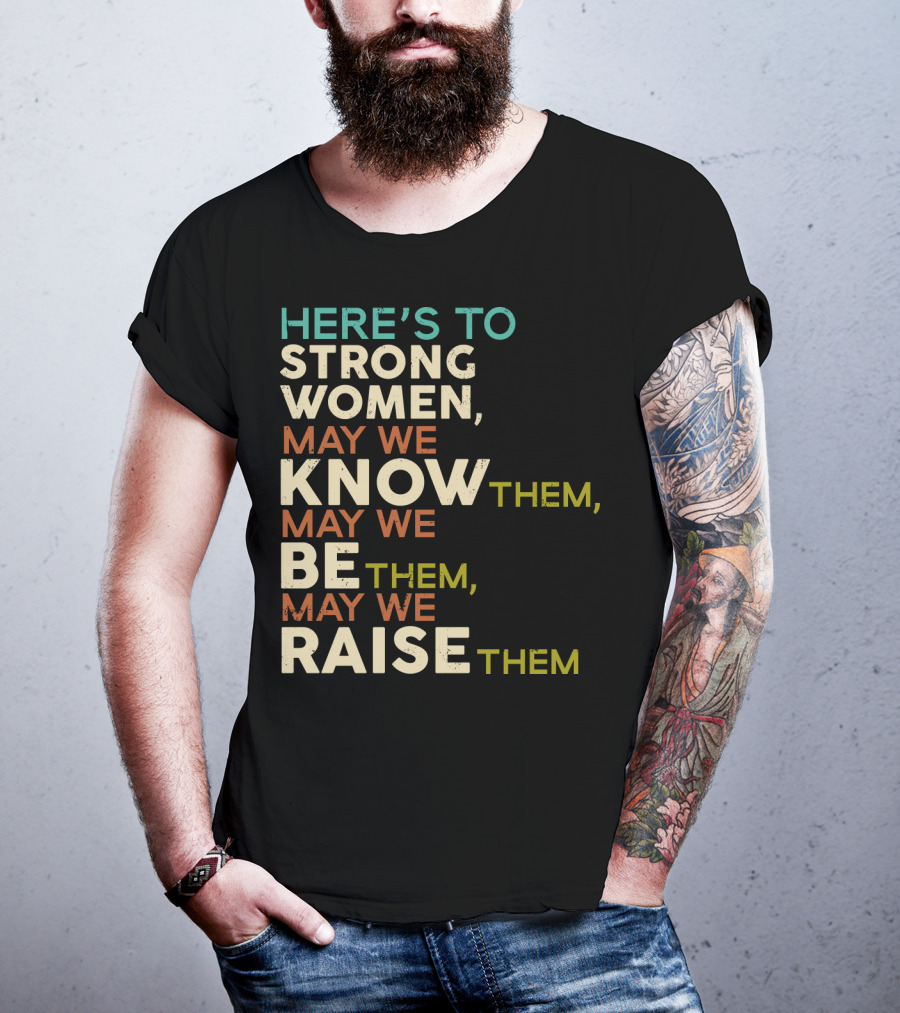 Here's To Strong Women May We Know Them May We Be Them May We Raise Them T-Shirt