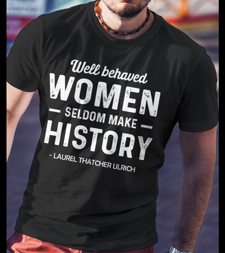 Well Behaved Women Seldom Make History Laurel Thatcher Ulrich T-Shirt