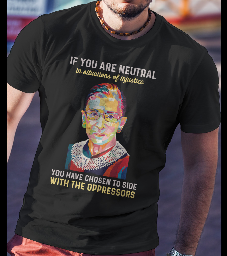 If You Are Neutral In Situations Of Injustice You Have Chosen To Side With The Oppressors Ruth Bader Ginsburg T-Shirt