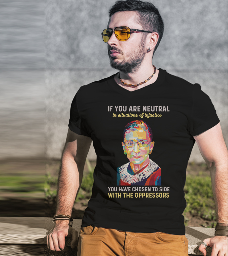 If You Are Neutral In Situations Of Injustice You Have Chosen To Side With The Oppressors Ruth Bader Ginsburg T-Shirt