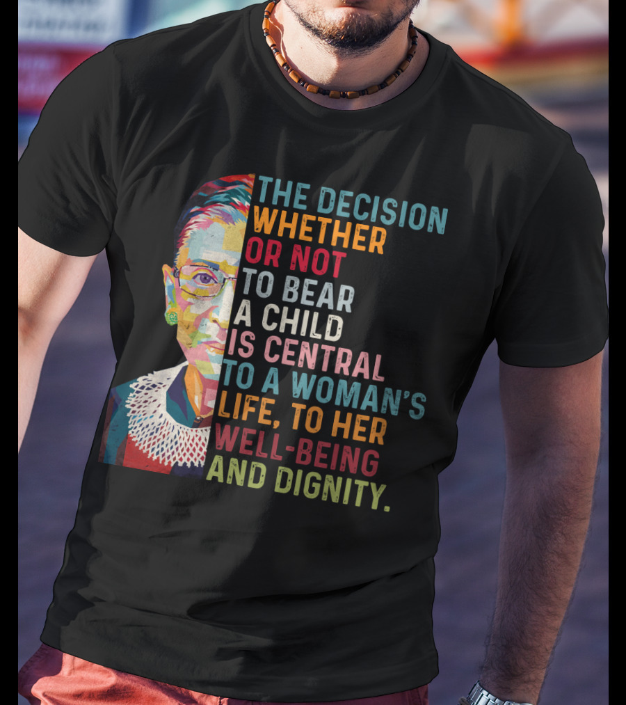 The Decision Whether Or Not To Bear A Child Is Central To A Woman's Life To Her Well-Being And Dignity T-Shirt