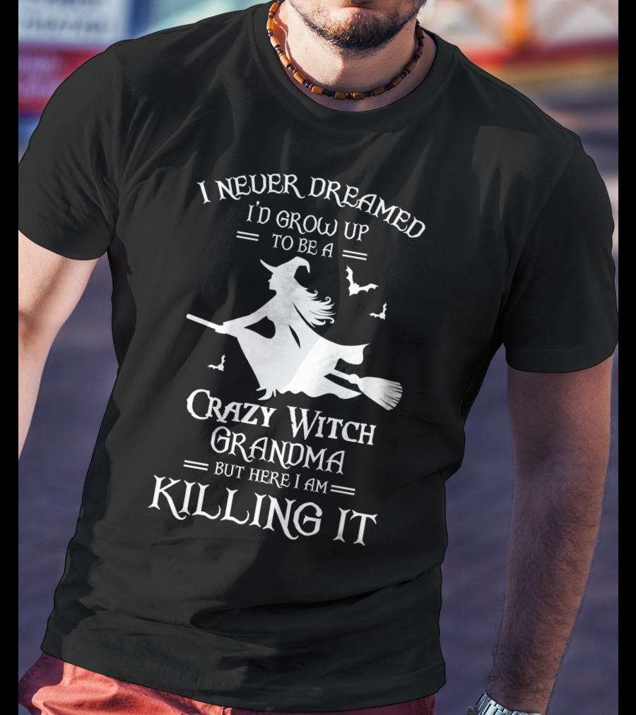 I Never Dreamed I'd Grow Up To Be A Crazy Witch Grandma But Here I Am Killing It T-Shirt