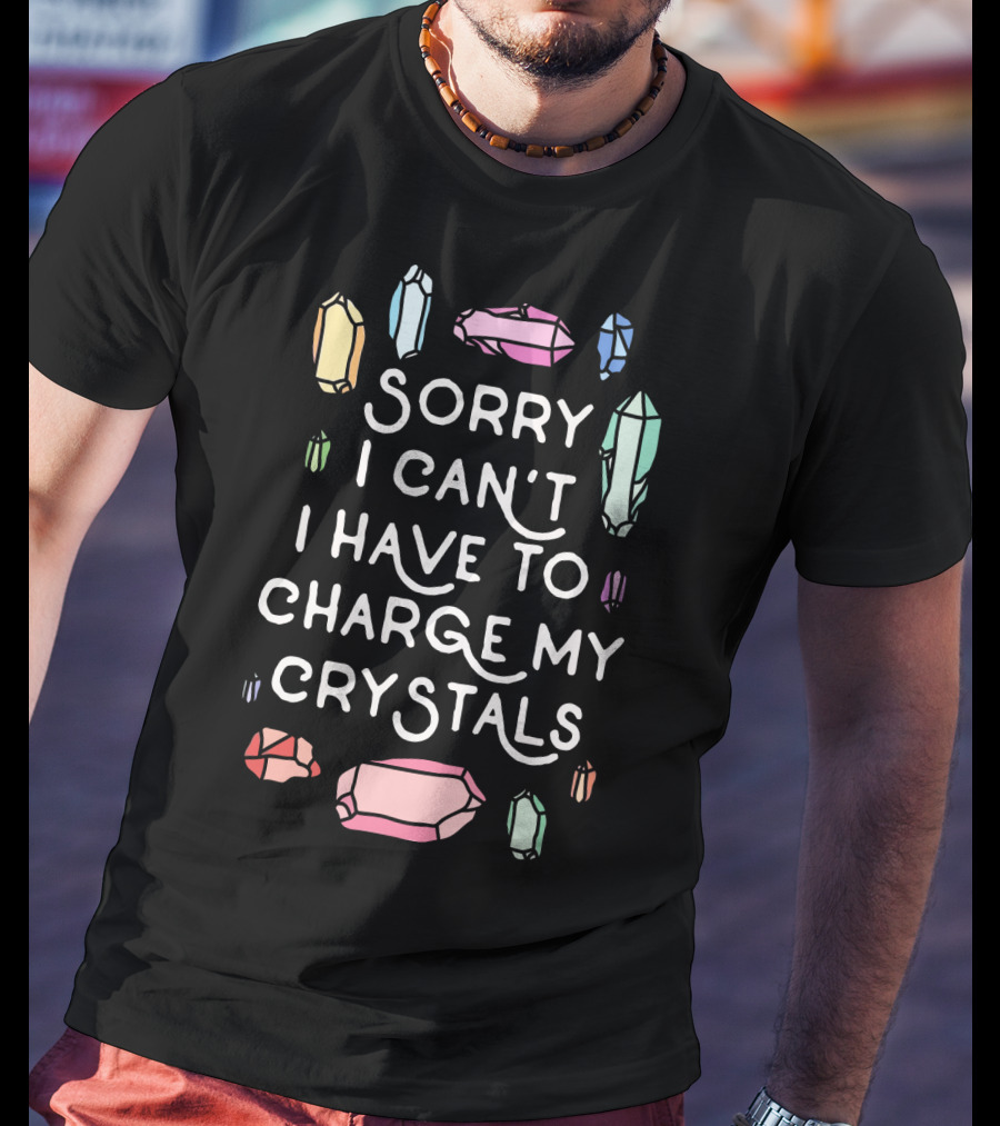 Sorry I Can't I Have To Charge My Crystals Pink Blue Yellow Green Crystals T-Shirt