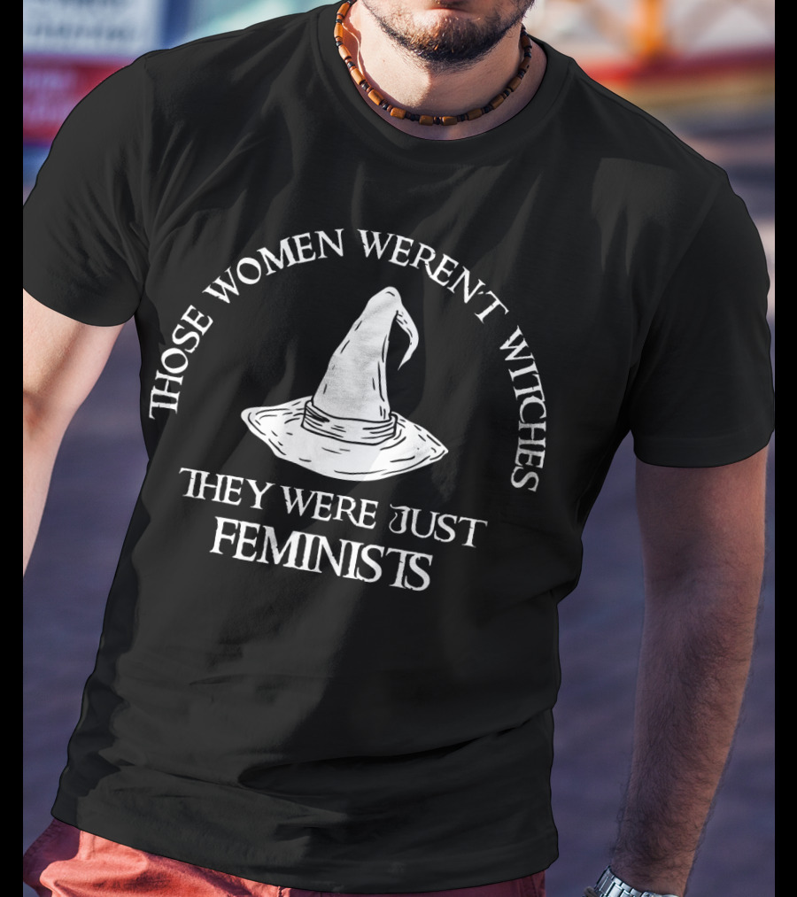 Those Women Weren't Witches They Were Just Feminists T-Shirt