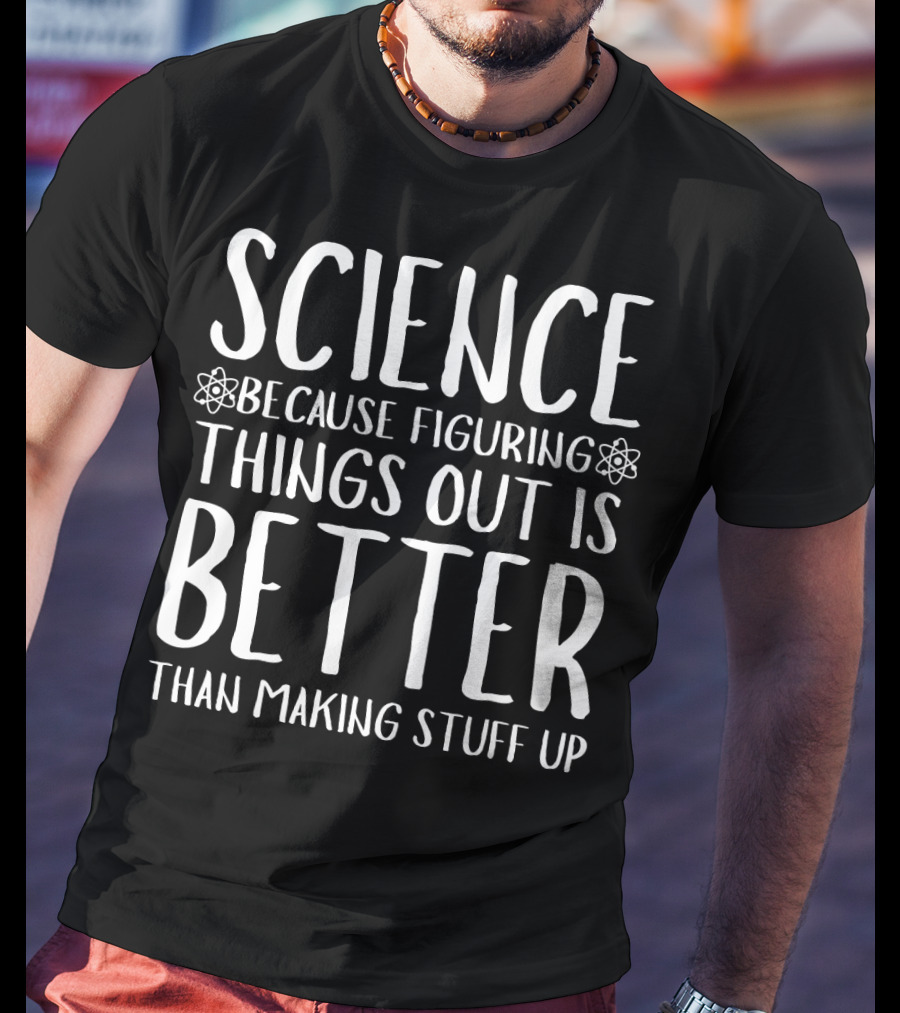 Science Because Figuring Things Out Is Better Than Making Stuff Up T-Shirt