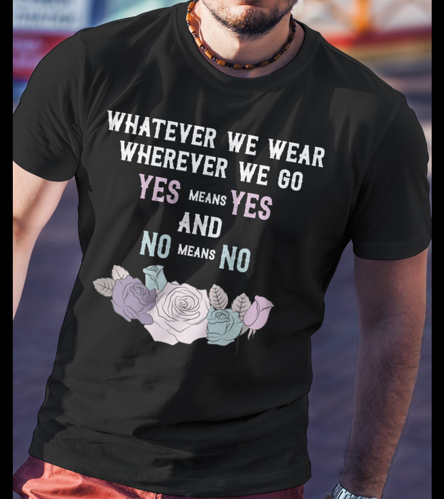 Whatever We Wear Wherever We Go Yes Means Yes And No Means No Roses T-Shirt