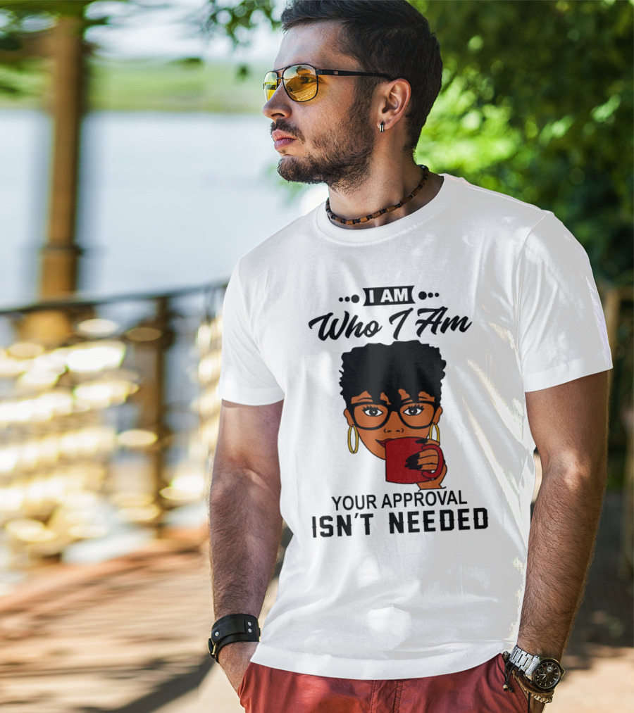 I Am Who I Am Your Approval Isn't Needed T-Shirt