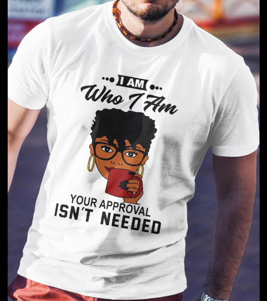 I Am Who I Am Your Approval Isn't Needed T-Shirt