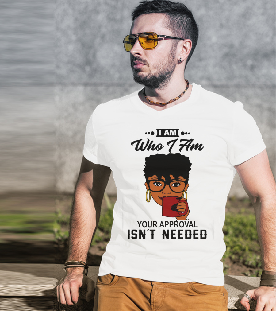 I Am Who I Am Your Approval Isn't Needed T-Shirt