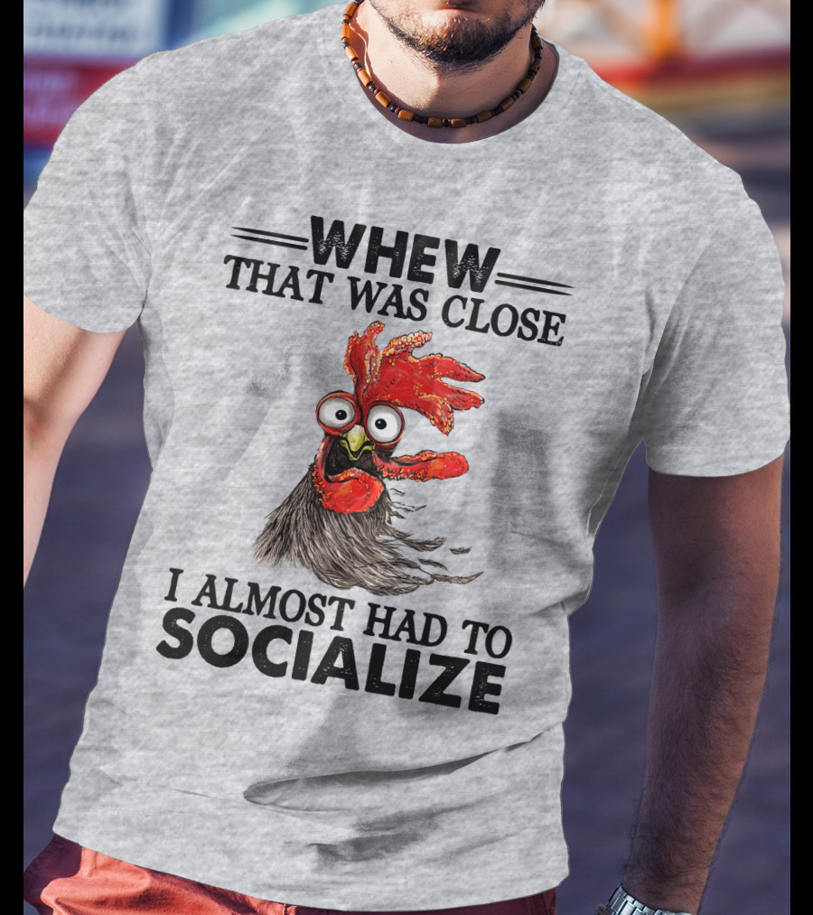 Whew That Was Close I Almost Had To Socialize Chicken Rooster T-Shirt