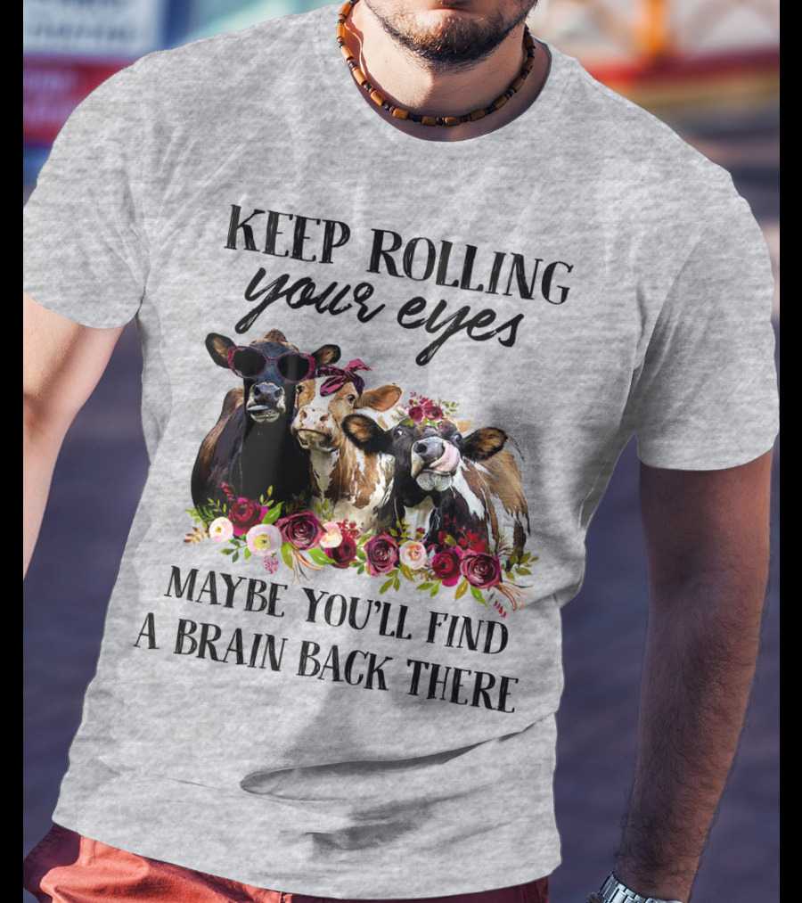 Keep Rolling Your Eyes Maybe You'll Find A Brain Back There Cows With Flowers And Sunglasses T-Shirt
