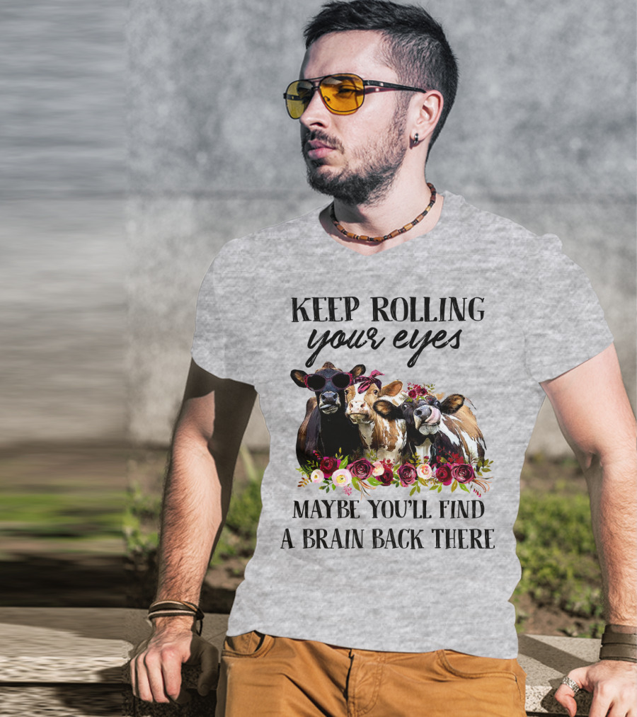 Keep Rolling Your Eyes Maybe You'll Find A Brain Back There Cows With Flowers And Sunglasses T-Shirt