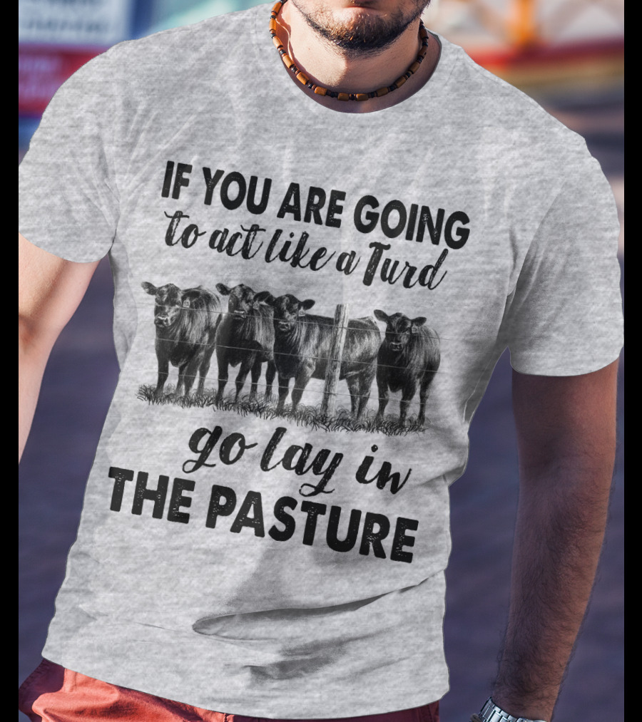 IF YOU ARE GOING To Act Like A Turd Go Lay In THE PASTURE T-Shirt