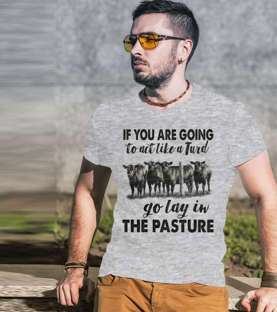 IF YOU ARE GOING To Act Like A Turd Go Lay In THE PASTURE T-Shirt