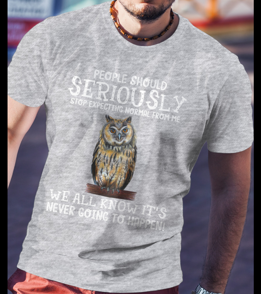 People Should Seriously Stop Expecting Normal From Me We All Know It's Never Going To Happen Owl T-Shirt