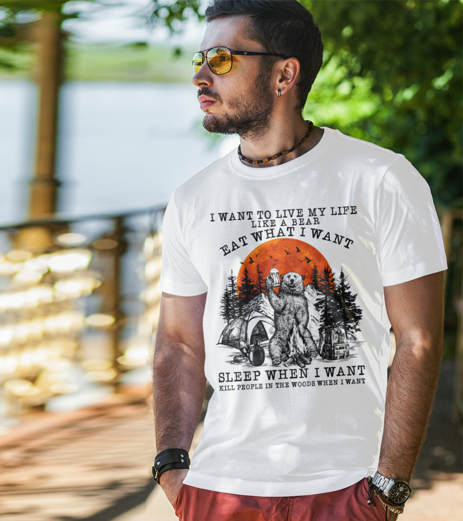 I Want To Live My Life Like A Bear Eat What I Want Sleep When I Want Kill People In The Woods When I Want T-Shirt