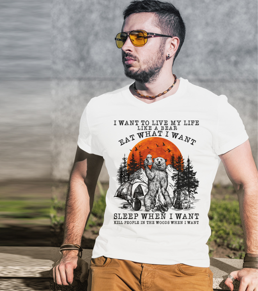 I Want To Live My Life Like A Bear Eat What I Want Sleep When I Want Kill People In The Woods When I Want T-Shirt