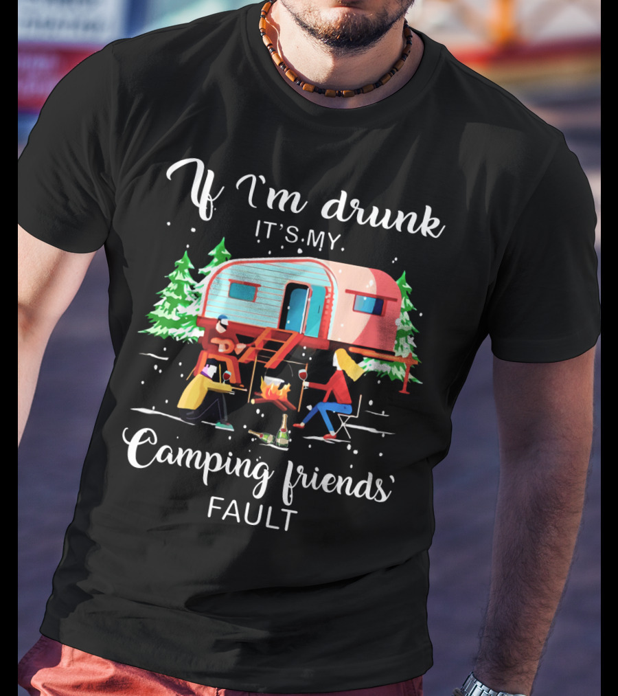 If I'm Drunk It's My Camping Friends' Fault T-Shirt