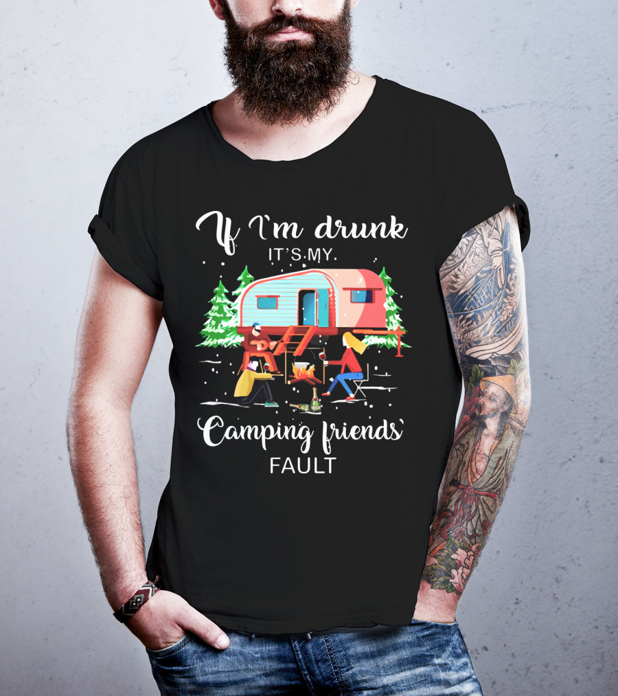 If I'm Drunk It's My Camping Friends' Fault T-Shirt