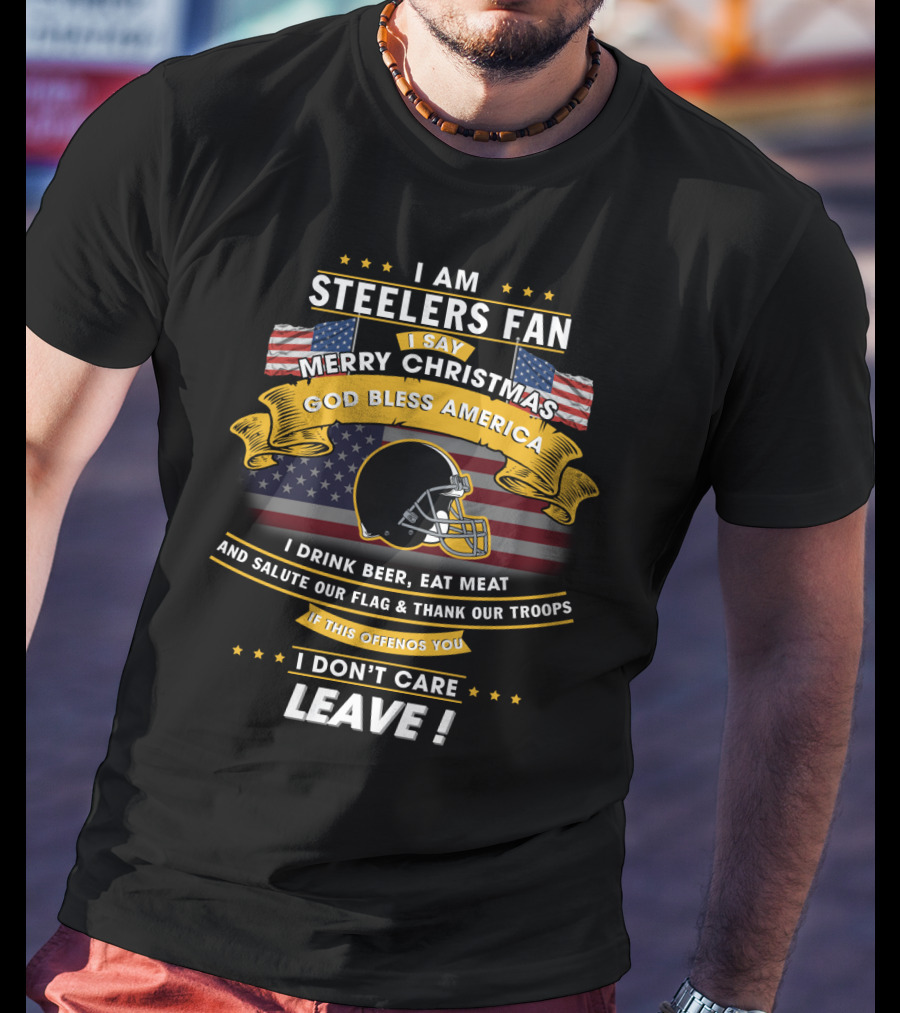 I Am Steelers Fan Merry Christmas God Bless America I Drink Beer Eat Meat Salute Our Flag Thank Our Troops Leave T-Shirt