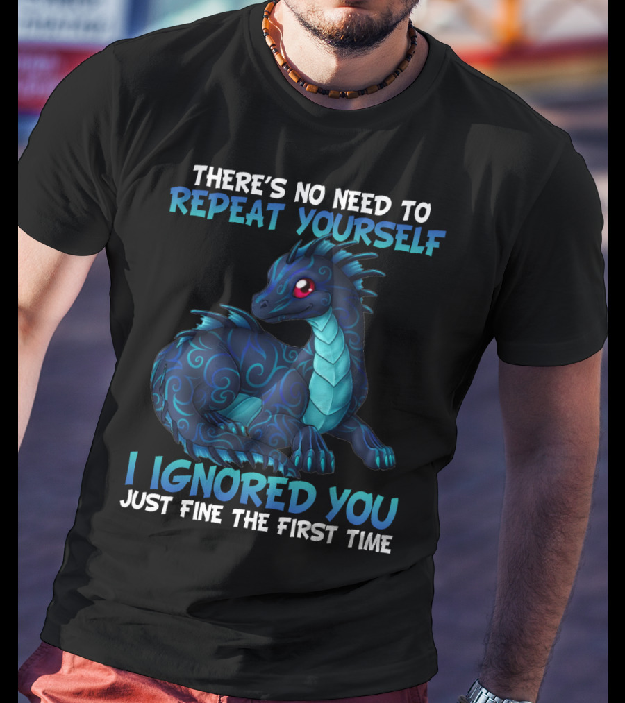 There's No Need To Repeat Yourself I Ignored You Just Fine The First Time Dragon T-Shirt