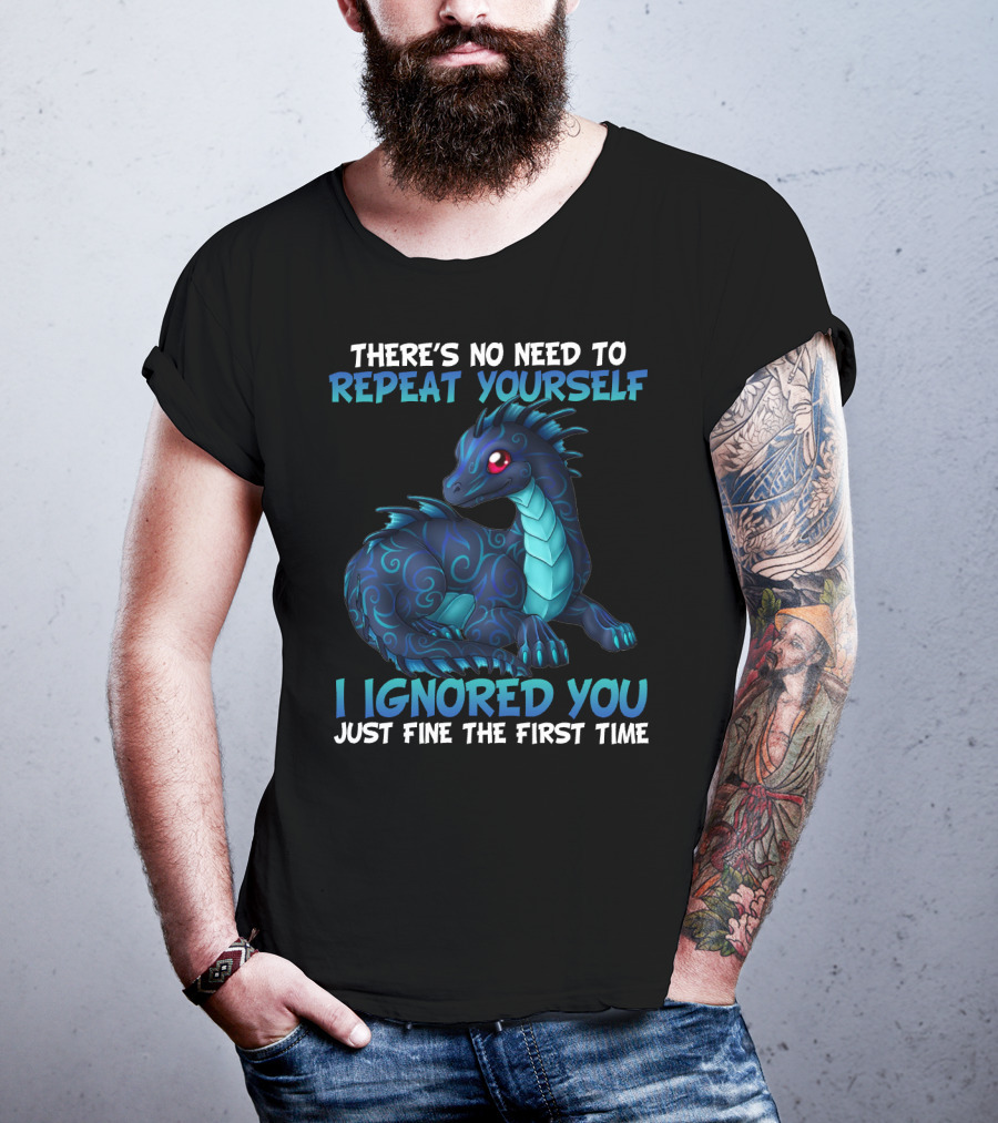 There's No Need To Repeat Yourself I Ignored You Just Fine The First Time Dragon T-Shirt