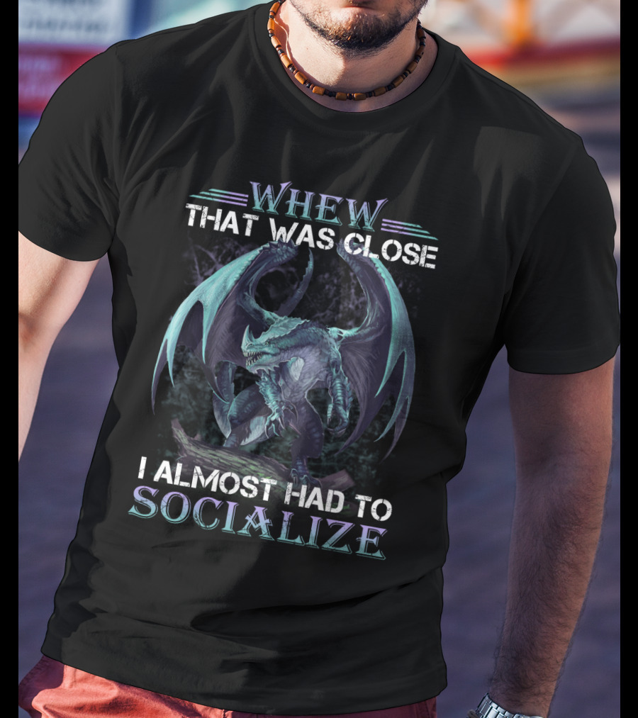 Whew That Was Close I Almost Had To Socialize Dragon T-Shirt