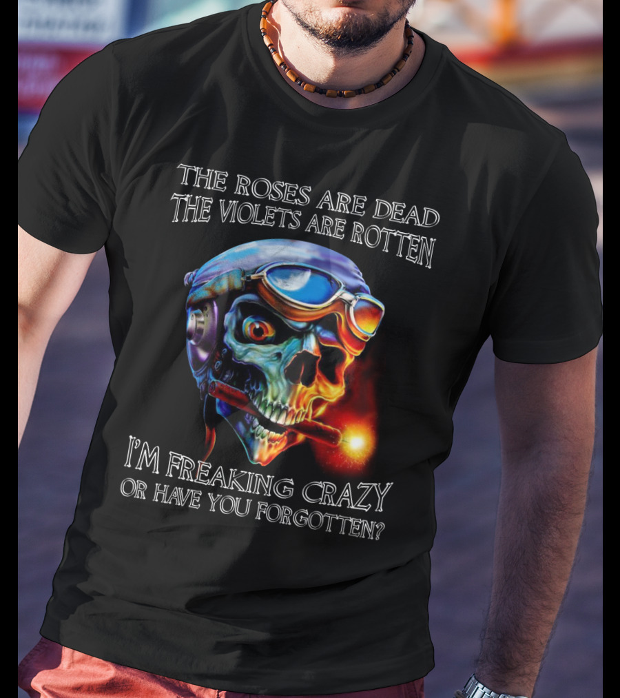 The Roses Are Dead The Violets Are Rotten I'm Freaking Crazy Or Have You Forgotten? T-Shirt