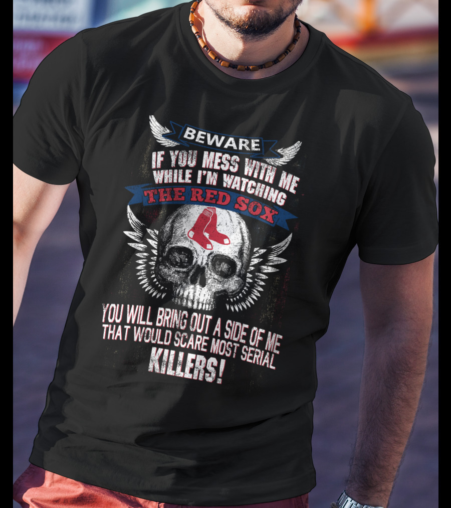 Beware If You Mess With Me While I'm Watching The Red Sox You Will Bring Out A Side Of Me That Would Scare Most Serial Killers T-Shirt