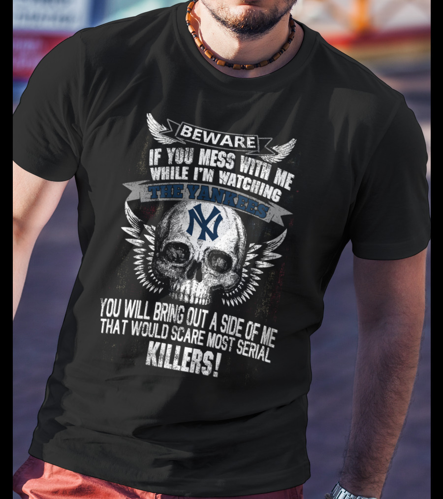 Beware If You Mess With Me While I'm Watching The Yankees Ny You Will Bring Out A Side Of Me That Would Scare Most Serial Killers T-Shirt