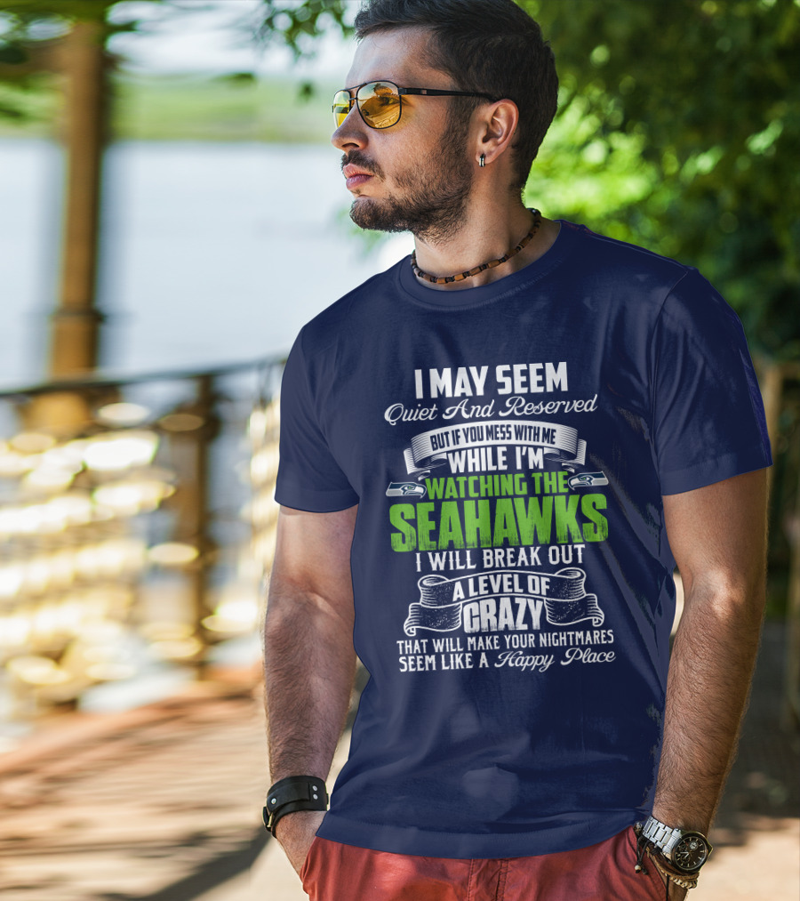 I May Seem Quiet And Reserved But If You Mess With Me While I'm Watching The Seahawks I Will Break Out A Level Of Crazy That Will Make Your Nightmares Seem Like A Happy Place T-Shirt