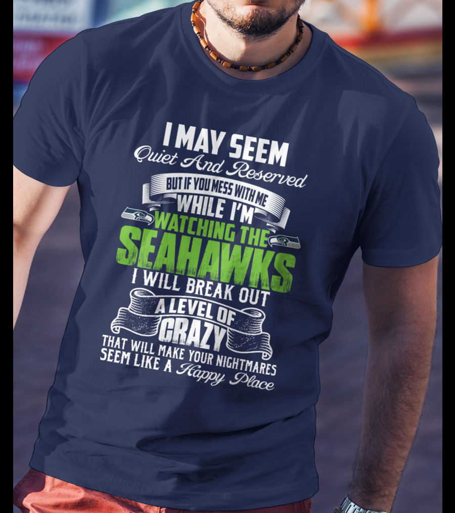 I May Seem Quiet And Reserved But If You Mess With Me While I'm Watching The Seahawks I Will Break Out A Level Of Crazy That Will Make Your Nightmares Seem Like A Happy Place T-Shirt