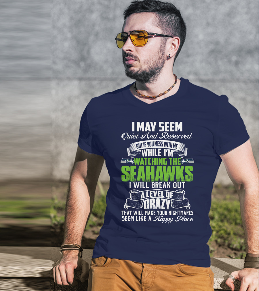 I May Seem Quiet And Reserved But If You Mess With Me While I'm Watching The Seahawks I Will Break Out A Level Of Crazy That Will Make Your Nightmares Seem Like A Happy Place T-Shirt