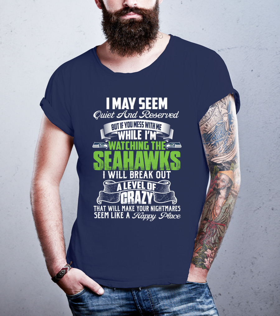 I May Seem Quiet And Reserved But If You Mess With Me While I'm Watching The Seahawks I Will Break Out A Level Of Crazy That Will Make Your Nightmares Seem Like A Happy Place T-Shirt